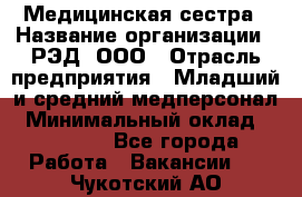 Медицинская сестра › Название организации ­ РЭД, ООО › Отрасль предприятия ­ Младший и средний медперсонал › Минимальный оклад ­ 40 000 - Все города Работа » Вакансии   . Чукотский АО